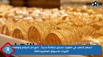 أسعار الذهب في الكويت تسجل ارتفاعاً جديداً.. تابع آخر الأرقام وتوقعات تأثيرات الأسواق العالمية 2025